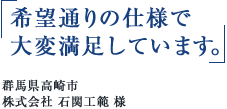 「希望通りの仕様で大変満足しています。」群馬県高崎市 株式会社 石関工範 様